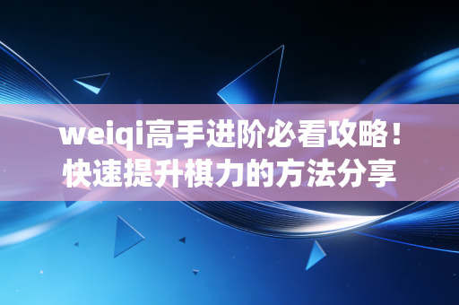 weiqi高手进阶必看攻略!快速提升棋力的方法分享 weiqi高手进阶必看攻略!快速提升棋力的方法分享
