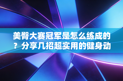 美臀大赛冠军是怎么练成的?分享几招超实用的健身动作! 美臀大赛冠军是怎么练成的?分享几招超实用的健身动作!