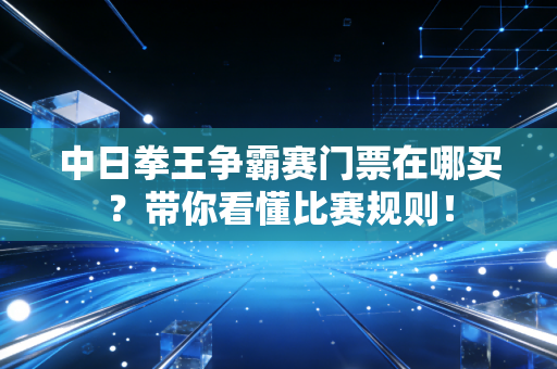 中日拳王争霸赛门票在哪买?带你看懂比赛规则! 中日拳王争霸赛门票在哪买?带你看懂比赛规则!