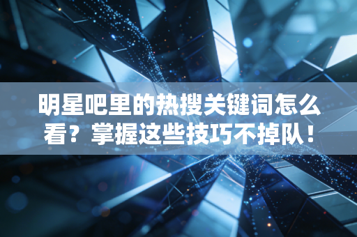 明星吧里的热搜关键词怎么看?掌握这些技巧不掉队! 明星吧里的热搜关键词怎么看?掌握这些技巧不掉队!