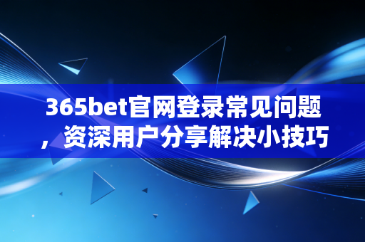 365bet官网登录常见问题,资深用户分享解决小技巧! 365bet官网登录常见问题,资深用户分享解决小技巧!