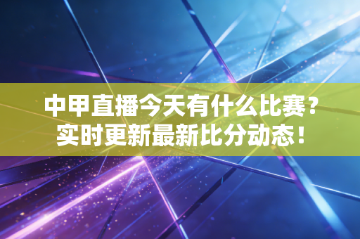 中甲直播今天有什么比赛?实时更新最新比分动态! 中甲直播今天有什么比赛?实时更新最新比分动态!