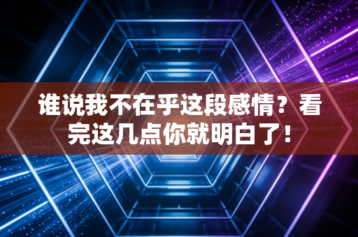 谁说我不在乎这段感情？看完这几点你就明白了！