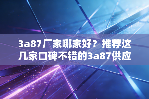 3a87厂家哪家好？推荐这几家口碑不错的3a87供应商！