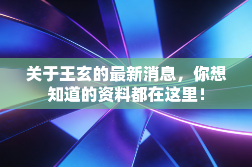 关于王玄的最新消息,你想知道的资料都在这里! 关于王玄的最新消息,你想知道的资料都在这里!