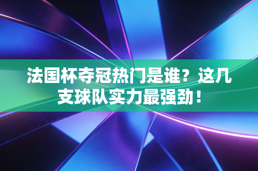 法国杯夺冠热门是谁?这几支球队实力最强劲! 法国杯夺冠热门是谁?这几支球队实力最强劲!