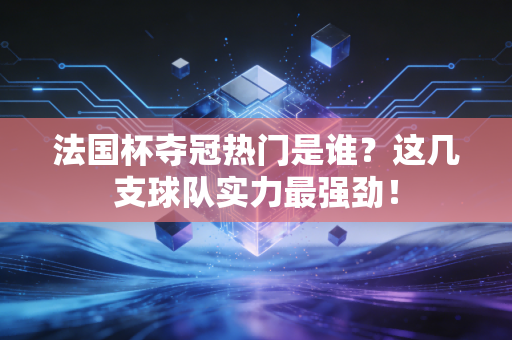 法国杯夺冠热门是谁？这几支球队实力最强劲！