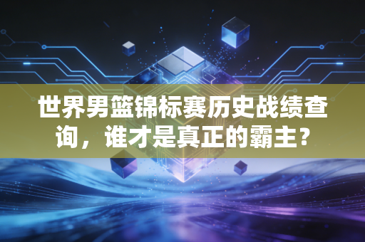 世界男篮锦标赛历史战绩查询，谁才是真正的霸主？