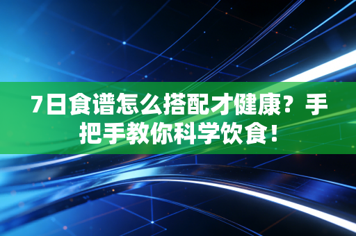7日食谱怎么搭配才健康？手把手教你科学饮食！