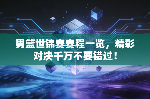 男篮世锦赛赛程一览,精彩对决千万不要错过! 男篮世锦赛赛程一览,精彩对决千万不要错过!
