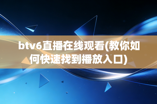 btv6直播在线观看(教你如何快速找到播放入口) btv6直播在线观看(教你如何快速找到播放入口)