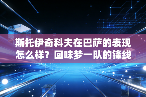 斯托伊奇科夫在巴萨的表现怎么样？回味梦一队的锋线尖刀