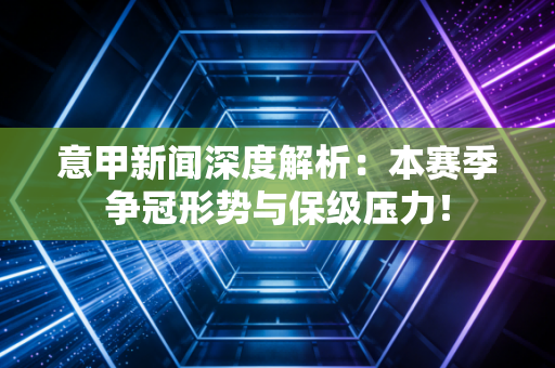 意甲新闻深度解析:本赛季争冠形势与保级压力! 意甲新闻深度解析:本赛季争冠形势与保级压力!