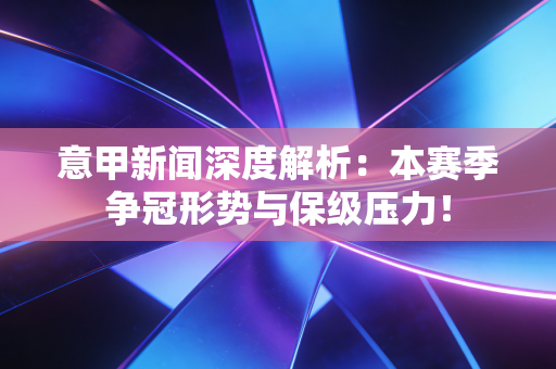 意甲新闻深度解析:本赛季争冠形势与保级压力! 意甲新闻深度解析:本赛季争冠形势与保级压力!