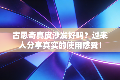 古思奇真皮沙发好吗?过来人分享真实的使用感受! 古思奇真皮沙发好吗?过来人分享真实的使用感受!