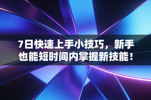 7日快速上手小技巧,新手也能短时间内掌握新技能! 7日快速上手小技巧,新手也能短时间内掌握新技能!