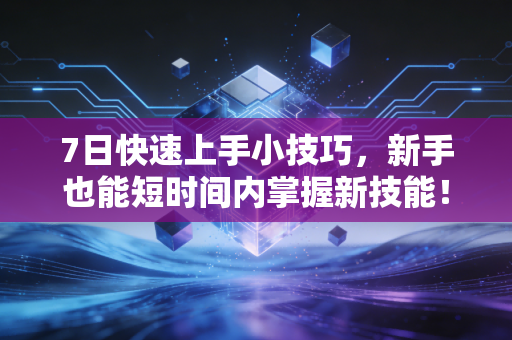 7日快速上手小技巧,新手也能短时间内掌握新技能! 7日快速上手小技巧,新手也能短时间内掌握新技能!