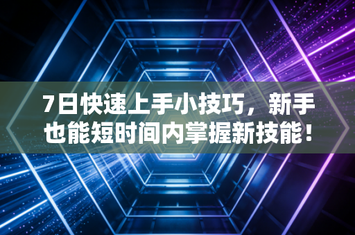 7日快速上手小技巧，新手也能短时间内掌握新技能！
