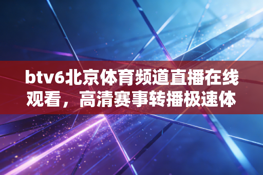 btv6北京体育频道直播在线观看,高清赛事转播极速体验! btv6北京体育频道直播在线观看,高清赛事转播极速体验!