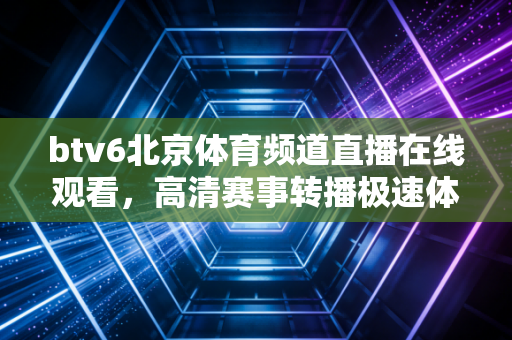 btv6北京体育频道直播在线观看,高清赛事转播极速体验! btv6北京体育频道直播在线观看,高清赛事转播极速体验!