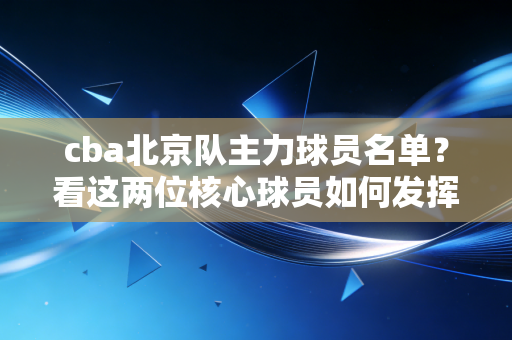 cba北京队主力球员名单?看这两位核心球员如何发挥! cba北京队主力球员名单?看这两位核心球员如何发挥!