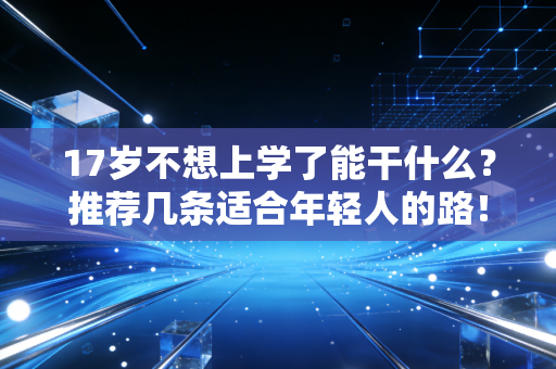 17岁不想上学了能干什么?推荐几条适合年轻人的路! 17岁不想上学了能干什么?推荐几条适合年轻人的路!
