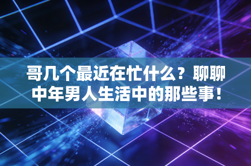 哥几个最近在忙什么？聊聊中年男人生活中的那些事！