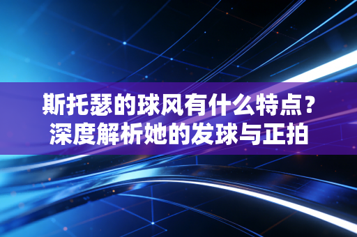 斯托瑟的球风有什么特点?深度解析她的发球与正拍 斯托瑟的球风有什么特点?深度解析她的发球与正拍