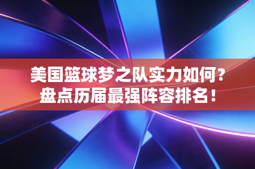 美国篮球梦之队实力如何?盘点历届最强阵容排名! 美国篮球梦之队实力如何?盘点历届最强阵容排名!