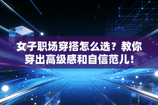 女子职场穿搭怎么选?教你穿出高级感和自信范儿! 女子职场穿搭怎么选?教你穿出高级感和自信范儿!