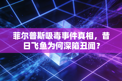 菲尔普斯吸毒事件真相,昔日飞鱼为何深陷丑闻? 菲尔普斯吸毒事件真相,昔日飞鱼为何深陷丑闻?