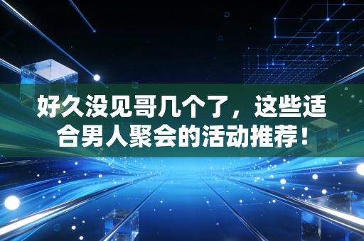 好久没见哥几个了，这些适合男人聚会的活动推荐！