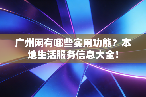 广州网有哪些实用功能?本地生活服务信息大全! 广州网有哪些实用功能?本地生活服务信息大全!