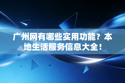 广州网有哪些实用功能？本地生活服务信息大全！