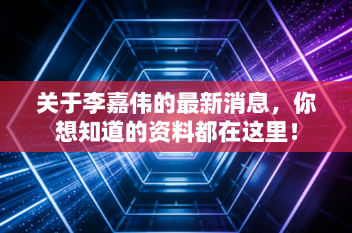 关于李嘉伟的最新消息，你想知道的资料都在这里！