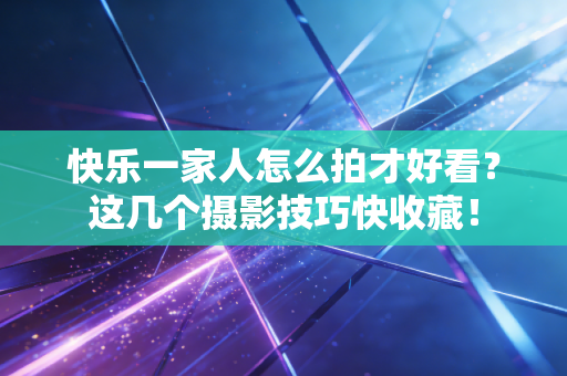 快乐一家人怎么拍才好看?这几个摄影技巧快收藏! 快乐一家人怎么拍才好看?这几个摄影技巧快收藏!
