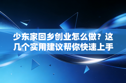 少东家回乡创业怎么做?这几个实用建议帮你快速上手! 少东家回乡创业怎么做?这几个实用建议帮你快速上手!