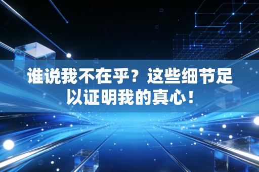 谁说我不在乎?这些细节足以证明我的真心! 谁说我不在乎?这些细节足以证明我的真心!