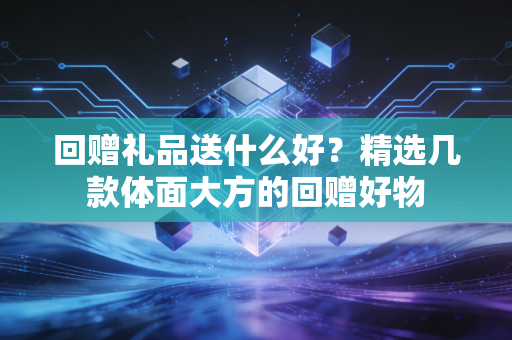 回赠礼品送什么好?精选几款体面大方的回赠好物 回赠礼品送什么好?精选几款体面大方的回赠好物