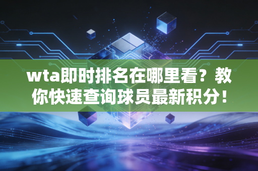 wta即时排名在哪里看？教你快速查询球员最新积分！