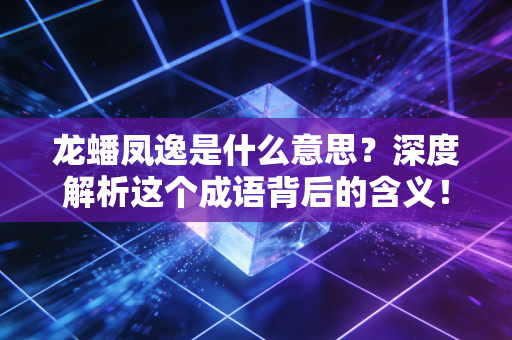 龙蟠凤逸是什么意思？深度解析这个成语背后的含义！