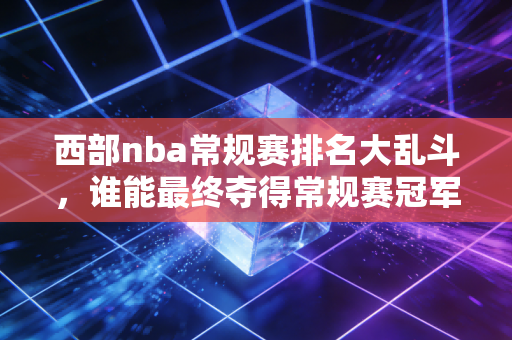 西部nba常规赛排名大乱斗，谁能最终夺得常规赛冠军？