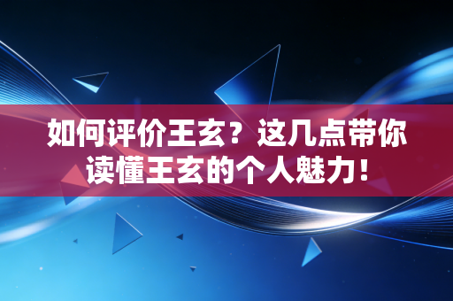 如何评价王玄?这几点带你读懂王玄的个人魅力! 如何评价王玄?这几点带你读懂王玄的个人魅力!