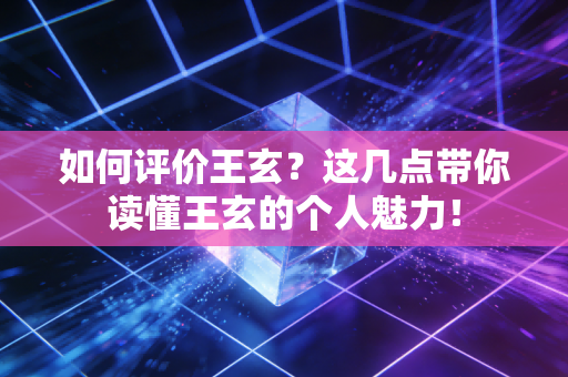 如何评价王玄?这几点带你读懂王玄的个人魅力! 如何评价王玄?这几点带你读懂王玄的个人魅力!
