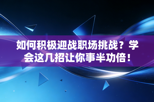 如何积极迎战职场挑战?学会这几招让你事半功倍! 如何积极迎战职场挑战?学会这几招让你事半功倍!