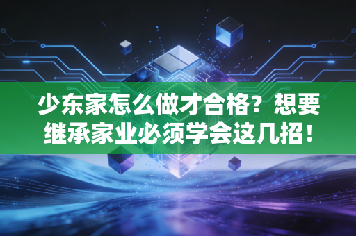 少东家怎么做才合格？想要继承家业必须学会这几招！