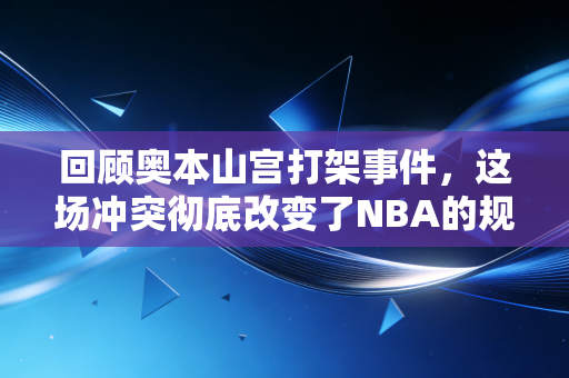 回顾奥本山宫打架事件，这场冲突彻底改变了NBA的规则！