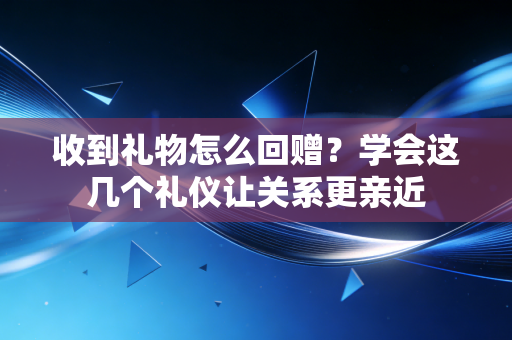 收到礼物怎么回赠？学会这几个礼仪让关系更亲近