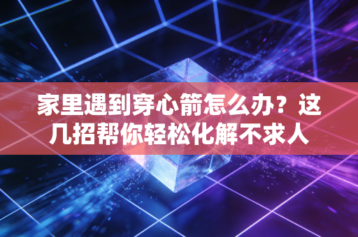 家里遇到穿心箭怎么办？这几招帮你轻松化解不求人