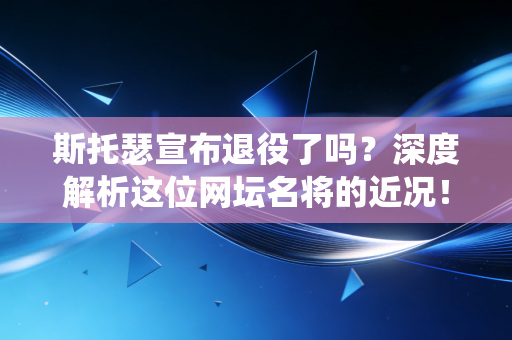 斯托瑟宣布退役了吗？深度解析这位网坛名将的近况！